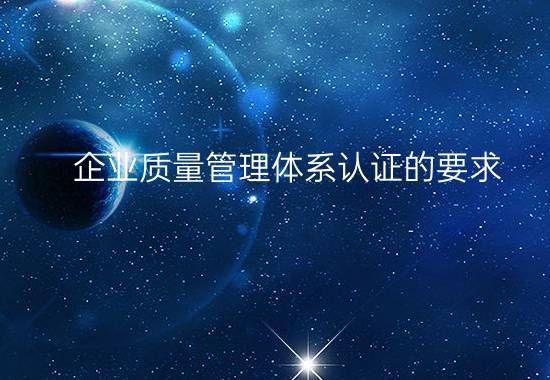 企業(yè)質(zhì)量管理體系認(rèn)證的要求(公司通過ISO質(zhì)量管理體系認(rèn)證需要具備哪些條件)